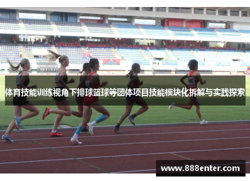体育技能训练视角下排球篮球等团体项目技能模块化拆解与实践探索